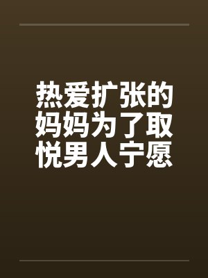 热爱扩张的妈妈为了取悦男人宁愿变成公共精厕by佚名封面