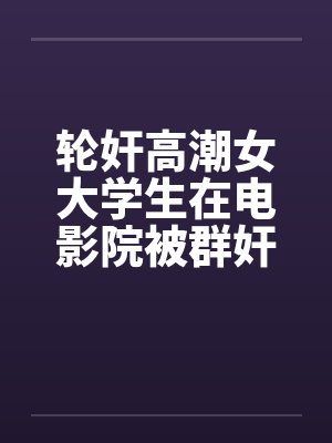 轮奸高潮女大学生在电影院被群奸(续集)2笔趣阁无弹窗封面