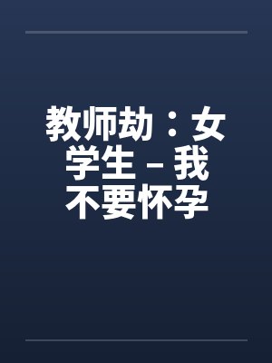 教师劫：女学生 – 我不要怀孕by佚名笔趣阁无弹窗封面