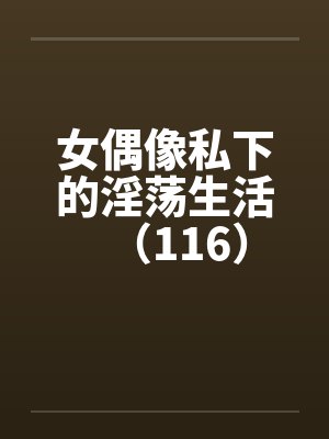 女偶像私下的淫荡生活（116）笔趣阁无弹窗封面