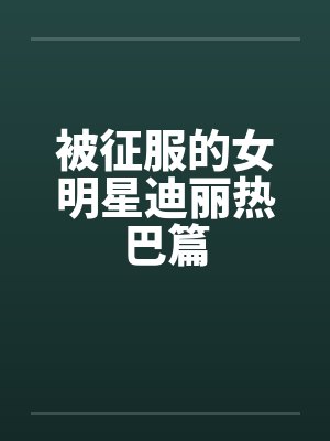 被征服的女明星迪丽热巴篇by佚名笔趣阁无弹窗封面
