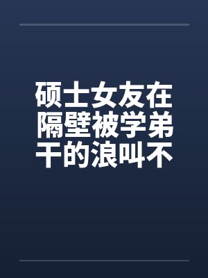 硕士女友在隔壁被学弟干的浪叫不止by佚名笔趣阁无弹窗封面