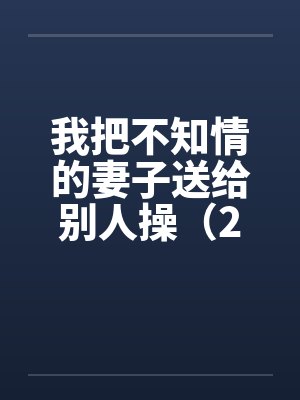我把不知情的妻子送给别人操（2）by佚名封面