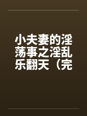 小夫妻的淫荡事之淫乱乐翻天（完）笔趣阁无弹窗封面