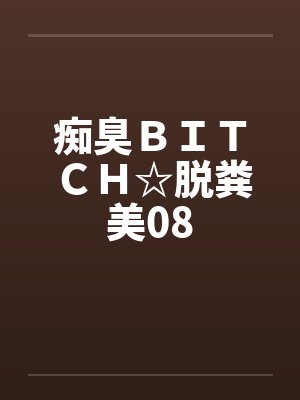 痴臭ＢＩＴＣＨ☆脱粪美08封面