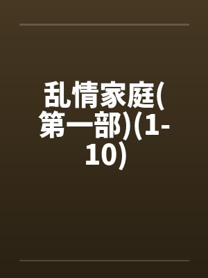 乱情家庭(第一部)(1-10)笔趣阁无弹窗封面
