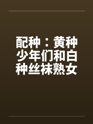 配种：黄种少年们和白种丝袜熟女们-番外（汉朝小少爷与罗马贵族夫人狂热交配）（02）笔趣阁无弹窗封面