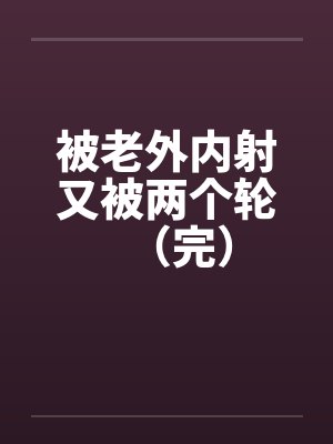 被老外内射又被两个轮（完）by佚名笔趣阁无弹窗封面