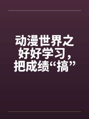 动漫世界之好好学习，把成绩“搞”上去（01）by佚名封面