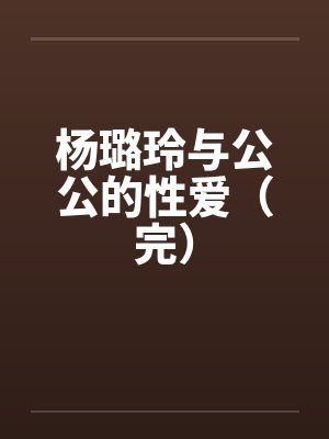 杨璐玲与公公的性爱（完）by佚名封面