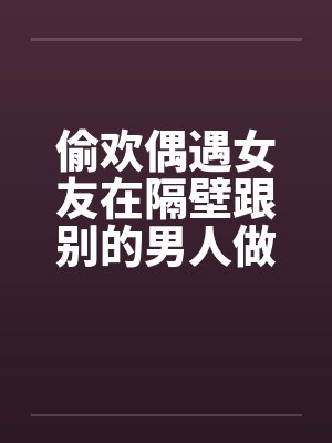 偷欢偶遇女友在隔壁跟别的男人做爱by佚名笔趣阁无弹窗封面