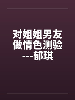 对姐姐男友做情色测验---郁琪笔趣阁无弹窗封面