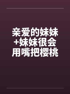 亲爱的妹妹+妹妹很会用嘴把樱桃梗打结by佚名封面