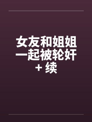 女友和姐姐一起被轮奸+ 续by佚名笔趣阁无弹窗封面