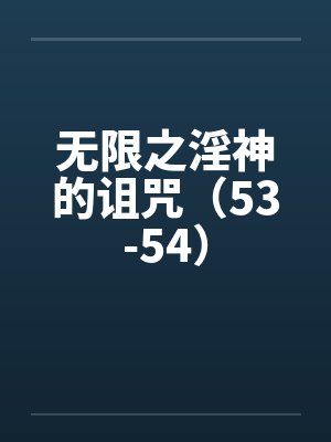 无限之淫神的诅咒（53-54）笔趣阁无弹窗封面