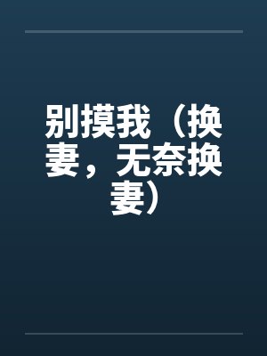 别摸我（换妻，无奈换妻）by佚名笔趣阁无弹窗封面