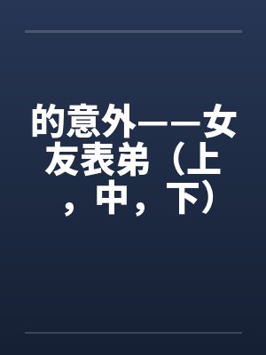 的意外——女友表弟（上，中，下）by佚名笔趣阁无弹窗封面