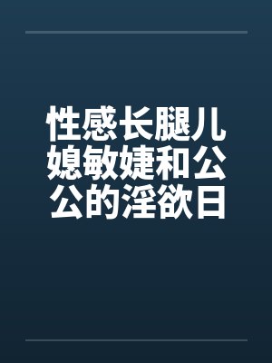 性感长腿儿媳敏婕和公公的淫欲日常（08-10）by佚名封面