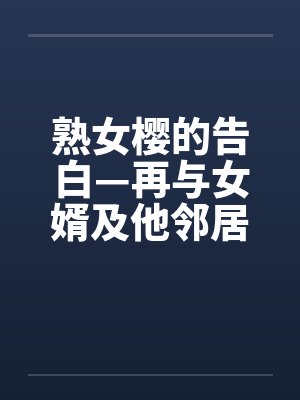 熟女樱的告白—再与女婿及他邻居发生关系by佚名笔趣阁无弹窗封面