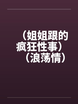 （姐姐跟的疯狂性事）（浪荡情）by佚名封面