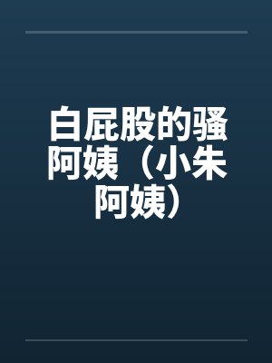 白屁股的骚阿姨（小朱阿姨）笔趣阁无弹窗封面