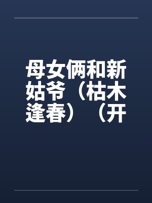 母女俩和新姑爷（枯木逢春）（开垦丈母娘的屁眼）by佚名笔趣阁无弹窗封面