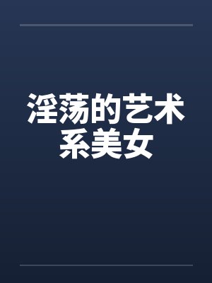淫荡的艺术系美女by佚名笔趣阁无弹窗封面