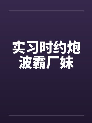 实习时约炮波霸厂妹笔趣阁无弹窗封面