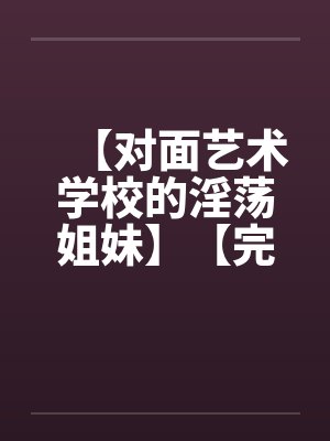 【对面艺术学校的淫荡姐妹】【完】笔趣阁无弹窗封面