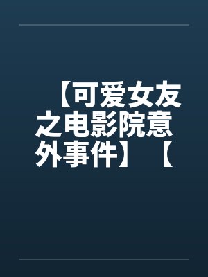 【可爱女友之电影院意外事件】【完】笔趣阁无弹窗封面