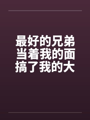 最好的兄弟当着我的面搞了我的大奶老婆笔趣阁无弹窗封面