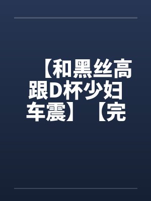 【和黑丝高跟D杯少妇车震】【完】by佚名封面