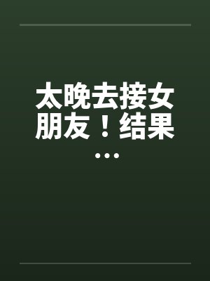 太晚去接女朋友！结果…by佚名封面