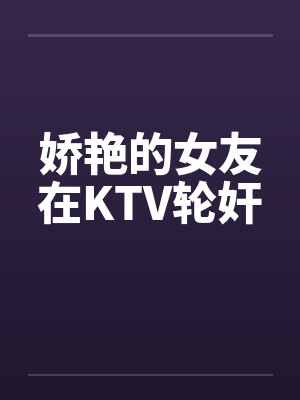 娇艳的女友在KTV轮奸封面