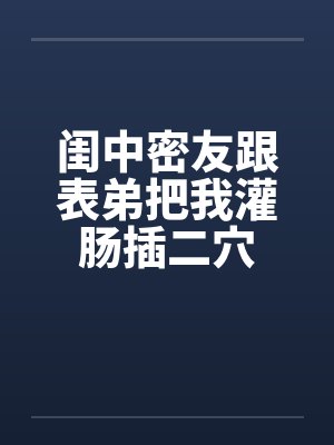 闺中密友跟表弟把我灌肠插二穴by佚名封面