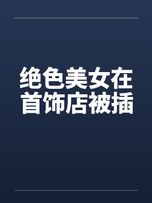 绝色美女在首饰店被插by佚名笔趣阁无弹窗封面