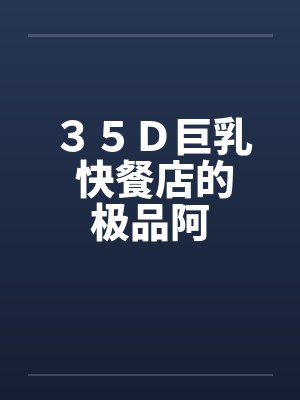 ３５Ｄ巨乳 快餐店的极品阿封面