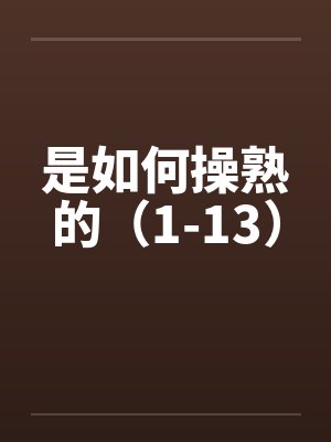 是如何操熟的（1-13）by佚名笔趣阁无弹窗封面