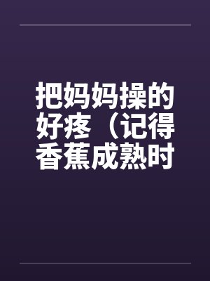 把妈妈操的好疼（记得香蕉成熟时）笔趣阁无弹窗封面