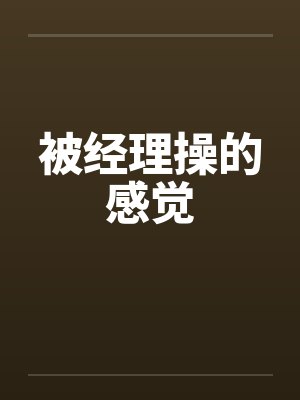 被经理操的感觉笔趣阁无弹窗封面