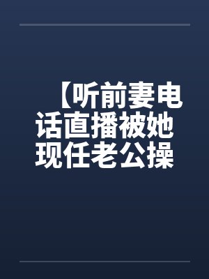 【听前妻电话直播被她现任老公操】【封面