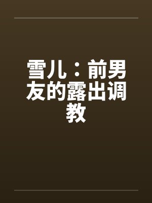 雪儿：前男友的露出调教by佚名封面
