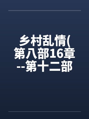 乡村乱情(第八部16章--第十二部第3章)笔趣阁无弹窗封面