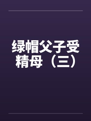 绿帽父子受精母（三）笔趣阁无弹窗封面
