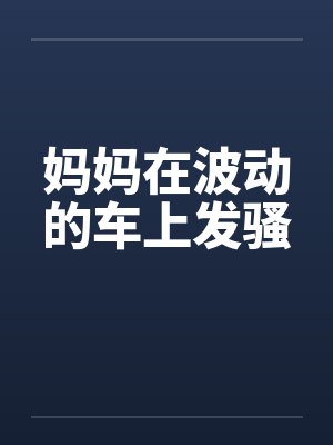 妈妈在波动的车上发骚笔趣阁无弹窗封面
