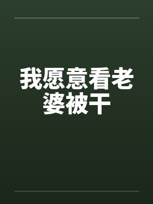 我愿意看老婆被干笔趣阁无弹窗封面
