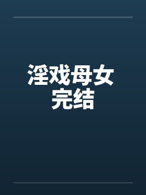 淫戏母女 完结笔趣阁无弹窗封面