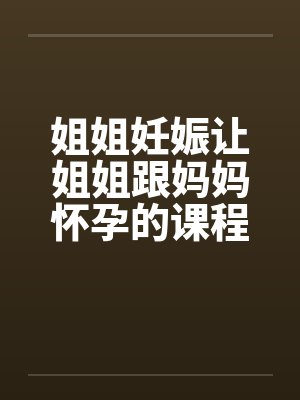 姐姐妊娠让姐姐跟妈妈怀孕的课程by佚名封面