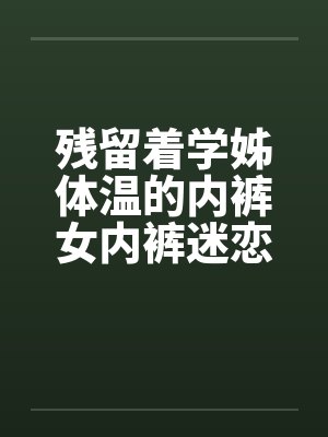 残留着学姊体温的内裤女内裤迷恋刚换的内裤by佚名笔趣阁无弹窗封面