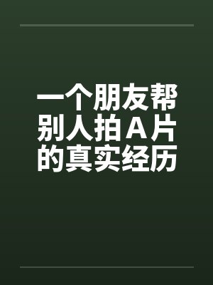 一个朋友帮别人拍Ａ片的真实经历！！笔趣阁无弹窗封面